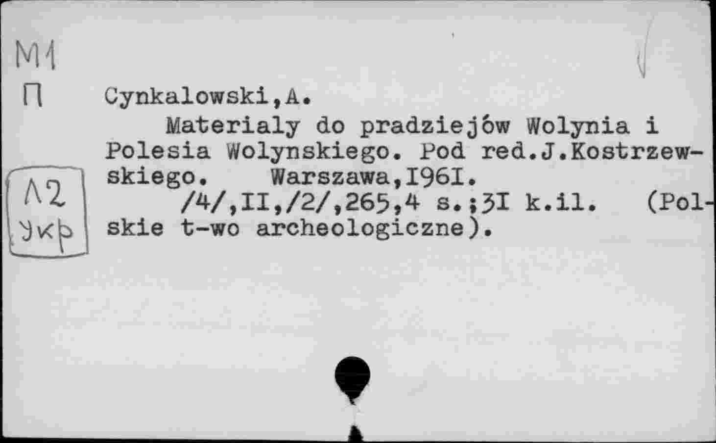 ﻿Cynkalowski,A.
Materialy do pradziejôw Wolynia і Polesia Wolynskiego. Pod red.J.Kostrzew-skiego. Warszawa,1961.
/4/,II,/2/,265,4 s.î5I k.il. (Pol skie t-wo archeologiczne).